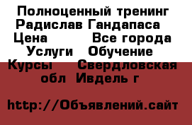 Полноценный тренинг Радислав Гандапаса › Цена ­ 990 - Все города Услуги » Обучение. Курсы   . Свердловская обл.,Ивдель г.